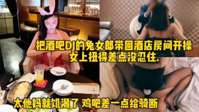 []无套操酒吧DJ兔女郎，女上位太会摇差点被坐断！