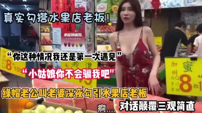 []“小姑娘你不会骗我吧”真实勾搭水果店老板被无套内射（约她看简阶）